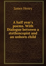 A half year`s poems. With Dialogue between a stethoscopist and an unborn child