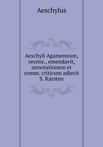 Aeschyli Agamemnon, recens., emendavit, annotationem et comm. criticum adjecit S. Karsten