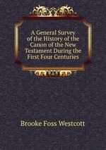 A General Survey of the History of the Canon of the New Testament During the First Four Centuries