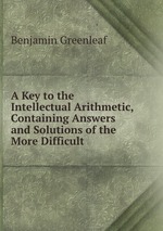 A Key to the Intellectual Arithmetic, Containing Answers and Solutions of the More Difficult
