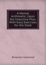 A Mental Arithmetic, Upon the Inductive Plan: With Easy Exercises for the Slate