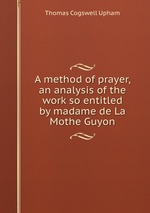 A method of prayer, an analysis of the work so entitled by madame de La Mothe Guyon