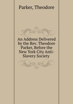 An Address Delivered by the Rev. Theodore Parker, Before the New York City Anti-Slavery Society