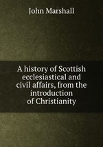 A history of Scottish ecclesiastical and civil affairs, from the introduction of Christianity
