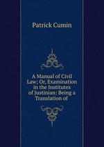 A Manual of Civil Law; Or, Examination in the Institutes of Justinian: Being a Translation of