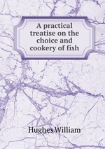 A practical treatise on the choice and cookery of fish