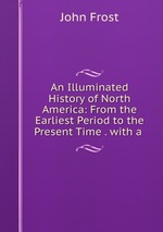 An Illuminated History of North America: From the Earliest Period to the Present Time . with a