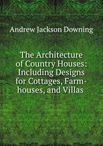 The Architecture of Country Houses: Including Designs for Cottages, Farm-houses, and Villas