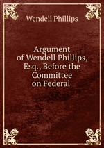 Argument of Wendell Phillips, Esq., Before the Committee on Federal