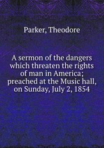 A sermon of the dangers which threaten the rights of man in America; preached at the Music hall, on Sunday, July 2, 1854