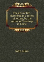 The arts of life . described in a series of letters, by the author of `Evenings at home`