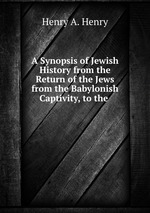 A Synopsis of Jewish History from the Return of the Jews from the Babylonish Captivity, to the