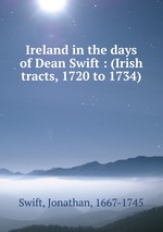 Ireland in the days of Dean Swift : (Irish tracts, 1720 to 1734)