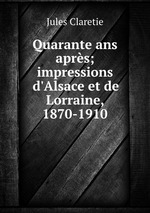 Quarante ans aprs; impressions d`Alsace et de Lorraine, 1870-1910