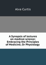 A Synopsis of lectures on medical science: Embracing the Principles of Medicine, Or Physiology