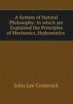 A System of Natural Philosophy: In which are Explained the Principles of Mechanics, Hydrostatics