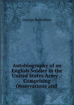 Autobiography of an English Soldier in the United States Army .: Comprising Observations and