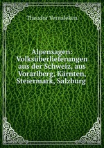 Alpensagen: Volksberlieferungen aus der Schweiz, aus Vorarlberg, Krnten, Steiermark, Salzburg