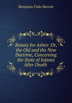 Beauty for Ashes: Or, the Old and the New Doctrine, Concerning the State of Infants After Death