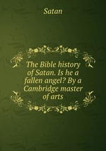 The Bible history of Satan. Is he a fallen angel? By a Cambridge master of arts