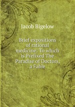 Brief expositions of rational medicine: To which is Prefixed The Paradise of Doctors, a Fable