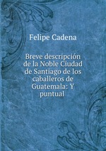 Breve descripcin de la Noble Ciudad de Santiago de los caballeros de Guatemala: Y puntual