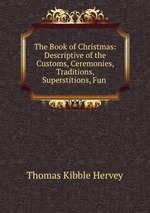 The Book of Christmas: Descriptive of the Customs, Ceremonies, Traditions, Superstitions, Fun