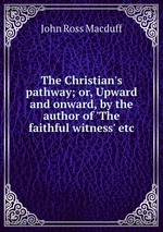 The Christian`s pathway; or, Upward and onward, by the author of `The faithful witness` etc