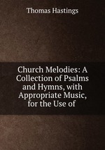 Church Melodies: A Collection of Psalms and Hymns, with Appropriate Music, for the Use of