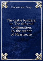 The castle builders; or, The deferred confirmation. By the author of `Heartsease`