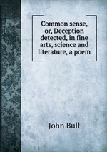 Common sense, or, Deception detected, in fine arts, science and literature, a poem
