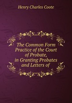 The Common Form Practice of the Court of Probate, in Granting Probates and Letters of