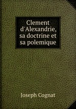 Clement d`Alexandrie, sa doctrine et sa polemique