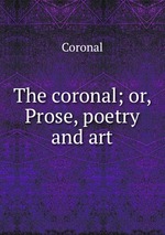 The coronal; or, Prose, poetry and art