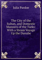 The City of the Sultan, and Domestic Manners of the Turks: With a Steam Voyage Up the Danube