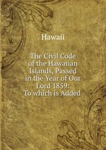 The Civil Code of the Hawaiian Islands, Passed in the Year of Our Lord 1859: To which is Added