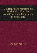 Courtship and Matrimony: With Other Sketches from Scenes and Experiences in Social Life