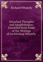 Detached Thoughts and Apophthegms: Extracted from Some of the Writings of Archbishop Whately