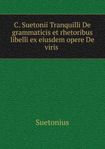 C. Suetonii Tranquilli De grammaticis et rhetoribus libelli ex eiusdem opere De viris