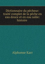 Dictionnaire du pcheur: trait complet de la pche en eau douce et en eau sale: histoire
