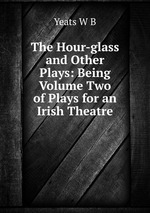 The Hour-glass and Other Plays: Being Volume Two of Plays for an Irish Theatre