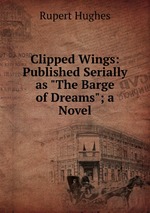 Clipped Wings: Published Serially as "The Barge of Dreams"; a Novel