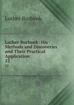 Luther Burbank: His Methods and Discoveries and Their Practical Application. 12