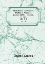 Statutes of the United States of America passed at the . session of the .. pts. 1-2