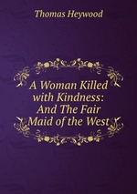 A Woman Killed with Kindness: And The Fair Maid of the West