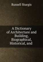 A Dictionary of Architecture and Building, Biographical, Historical, and