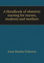 A Handbook of obstetric nursing for nurses, students and mothers