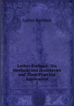 Luther Burbank: His Methods and Discoveries and Their Practical Application. 2