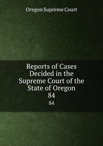 Reports of Cases Decided in the Supreme Court of the State of Oregon. 84