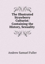The Illustrated Strawberry Culturist: Containing the History, Sexuality